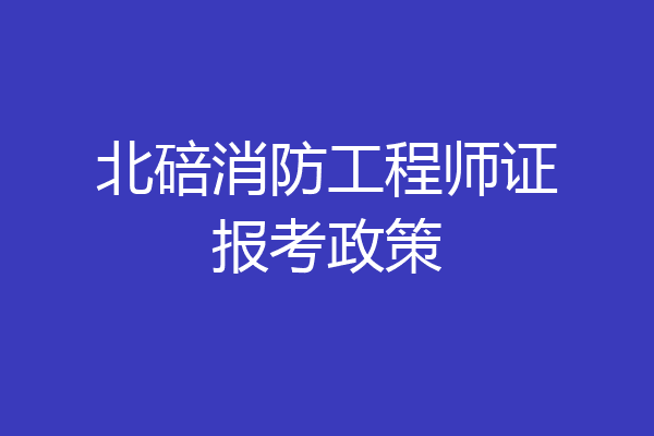 北碚消防工程师证报考政策