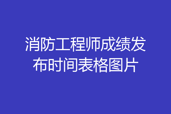 消防工程师成绩发布时间表格图片