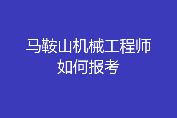 马鞍山机械工程师如何报考