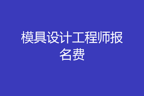 模具设计工程师报名费