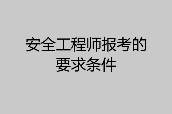 安全工程师报考的要求条件