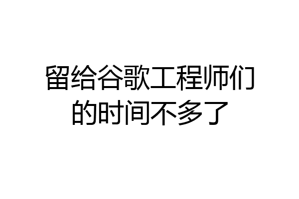 留给谷歌工程师们的时间不多了