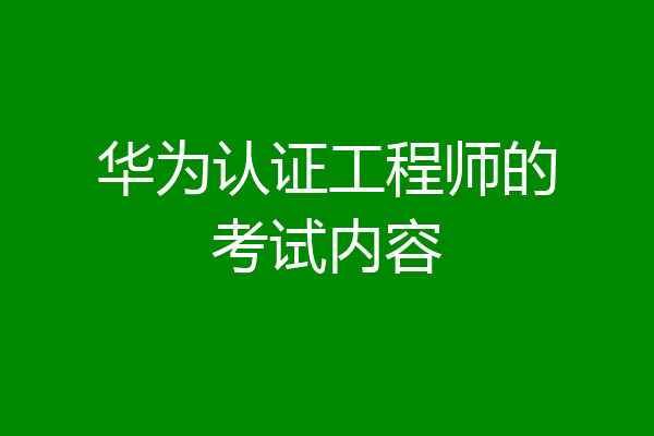 华为认证工程师的考试内容