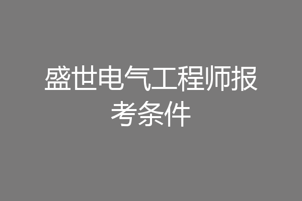 盛世电气工程师报考条件