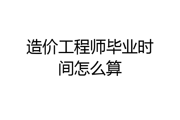 造价工程师毕业时间怎么算