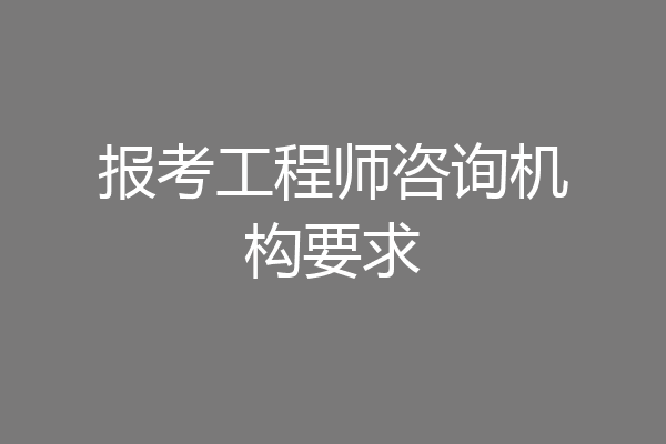 报考工程师咨询机构要求