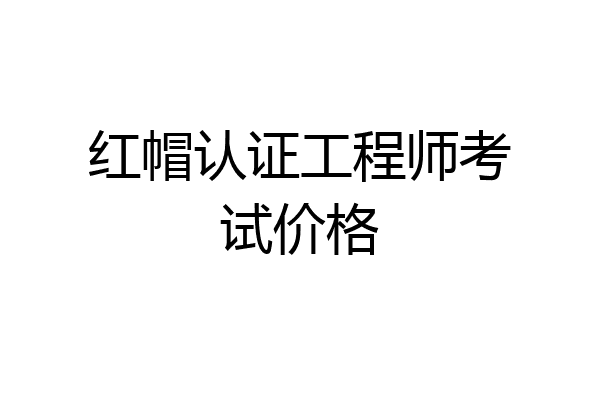 红帽认证工程师考试价格