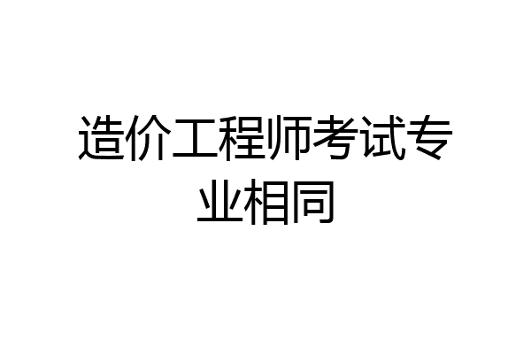 造价工程师考试专业相同