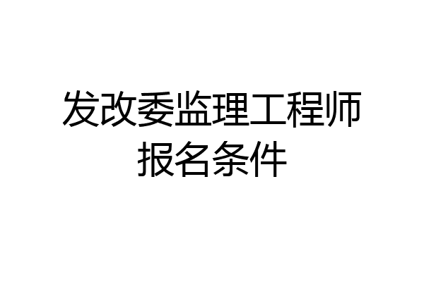 发改委监理工程师报名条件