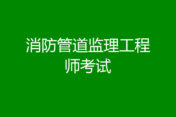 消防管道监理工程师考试