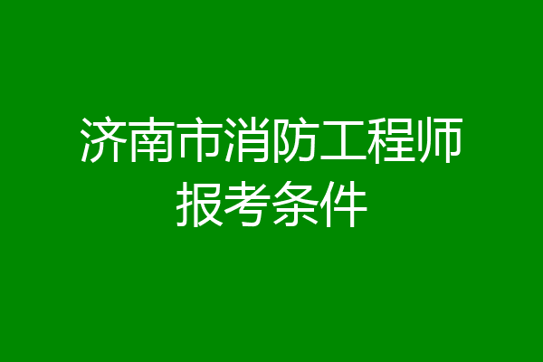 济南市消防工程师报考条件
