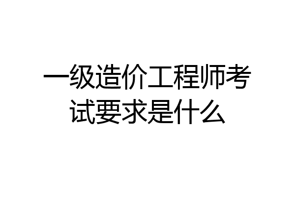 一级造价工程师考试要求是什么