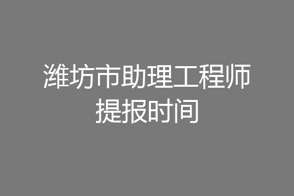 潍坊市助理工程师提报时间