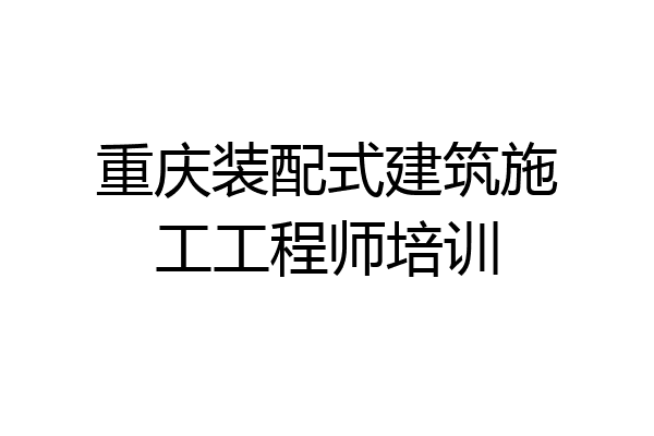 重庆装配式建筑施工工程师培训