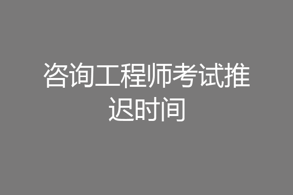 咨询工程师考试推迟时间