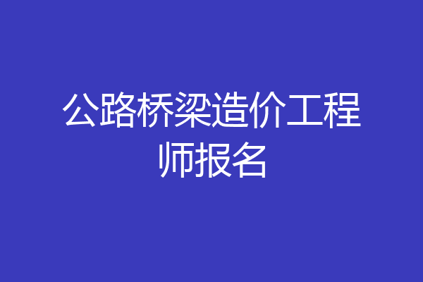 公路桥梁造价工程师报名