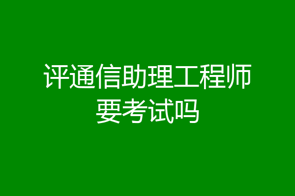 评通信助理工程师要考试吗