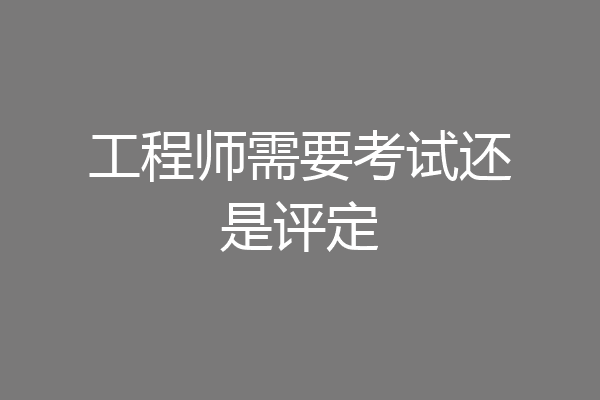 工程师需要考试还是评定
