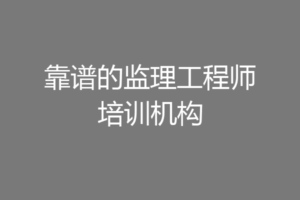 靠谱的监理工程师培训机构