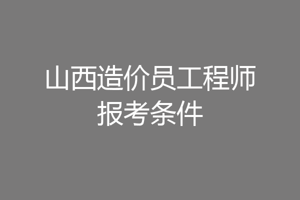 山西造价员工程师报考条件