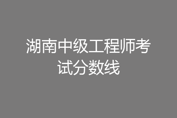 湖南中级工程师考试分数线