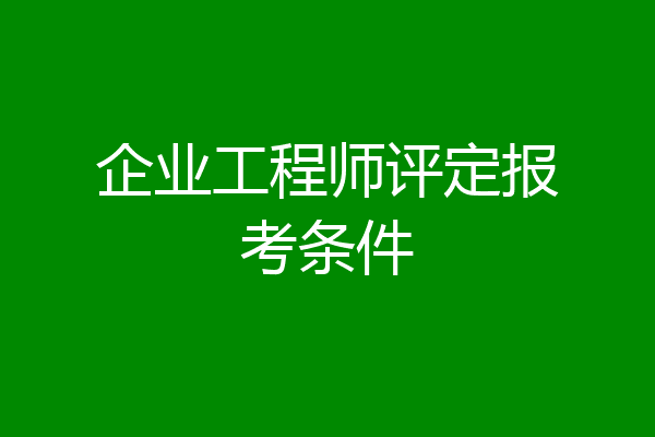 企业工程师评定报考条件