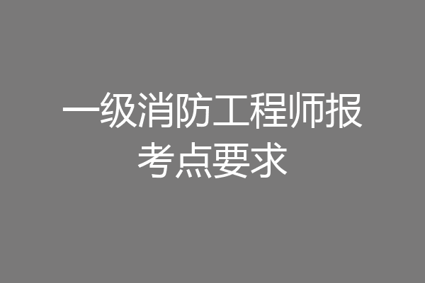 一级消防工程师报考点要求