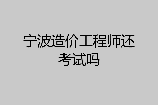 宁波造价工程师还考试吗