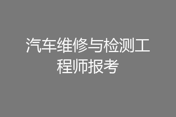 汽车维修与检测工程师报考