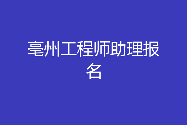 亳州工程师助理报名