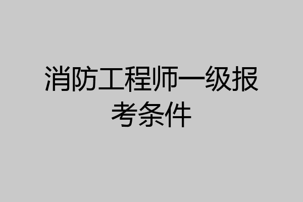 消防工程师一级报考条件