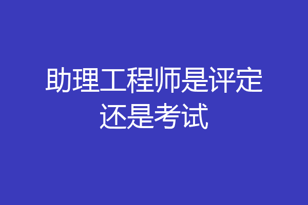 助理工程师是评定还是考试
