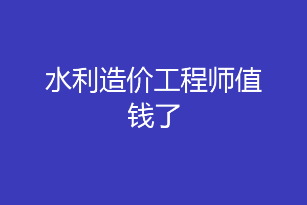 水利造价工程师值钱了