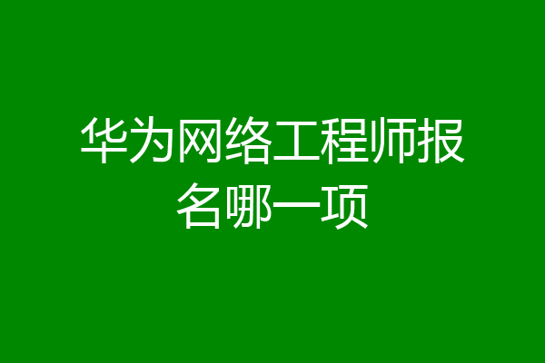 华为网络工程师报名哪一项