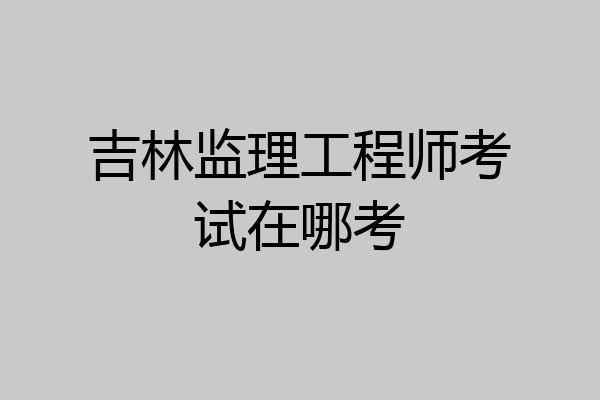吉林监理工程师考试在哪考