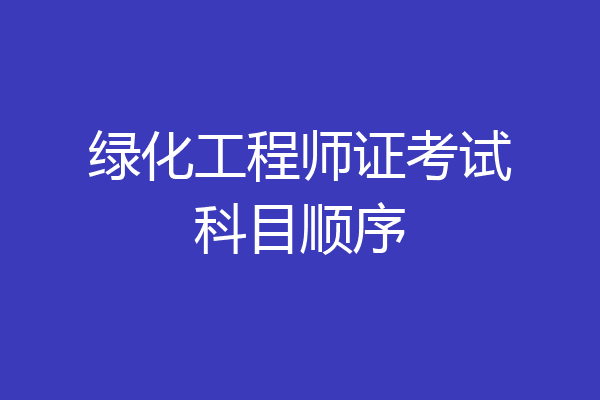 绿化工程师证考试科目顺序