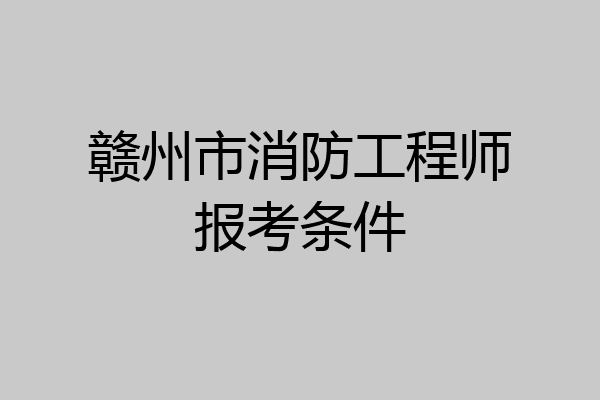 赣州市消防工程师报考条件