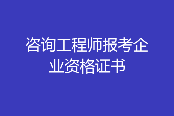 咨询工程师报考企业资格证书