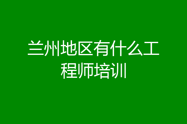 兰州地区有什么工程师培训