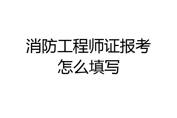 消防工程师证报考怎么填写