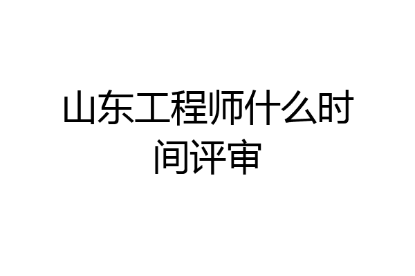 山东工程师什么时间评审