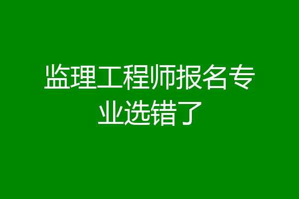 监理工程师报名专业选错了