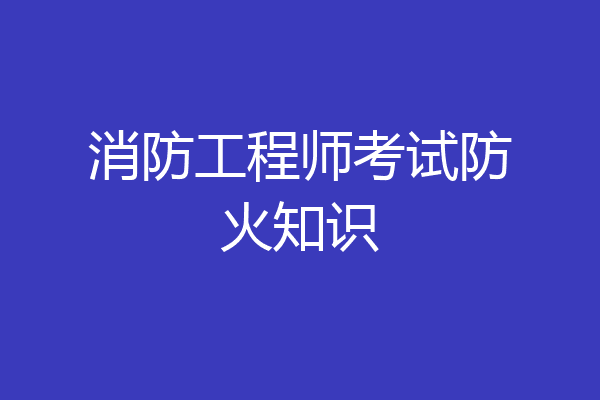 消防工程师考试防火知识