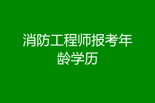 消防工程师报考年龄学历
