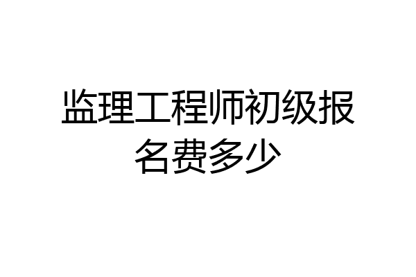 监理工程师初级报名费多少