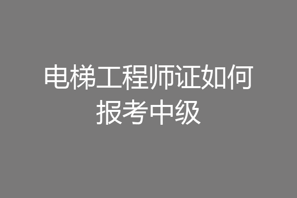 电梯工程师证如何报考中级