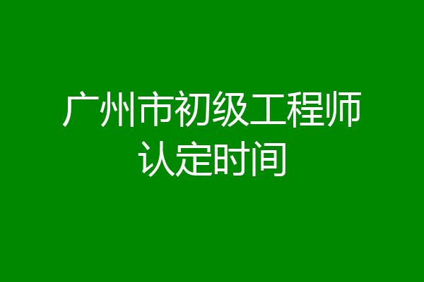 广州市初级工程师认定时间