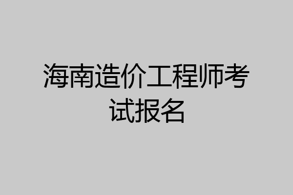 海南造价工程师考试报名