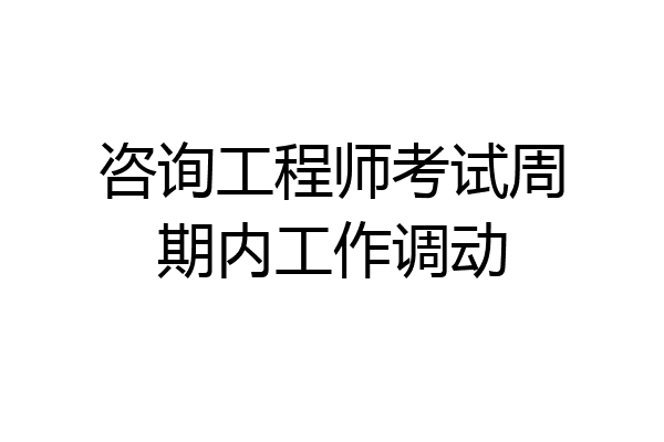 咨询工程师考试周期内工作调动