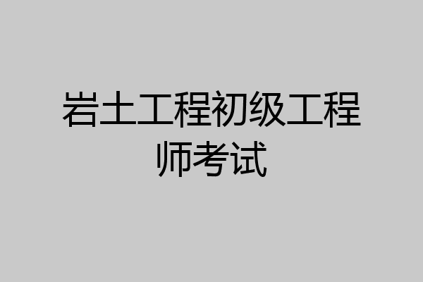 岩土工程初级工程师考试